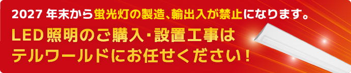 2027年末から蛍光灯の製造、輸出入が禁止になります。LED照明のご購入・設置工事はテルワールドにお任せください！