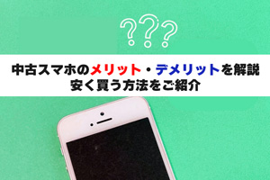 中古スマホのメリット・デメリットを解説！安く買う方法をご紹介