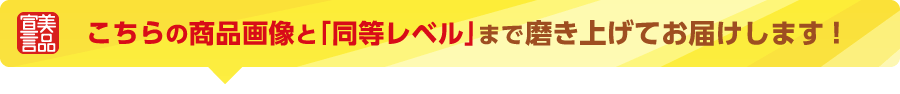 こちらの商品画像と「同等レベル」まで磨き上げてお届けします！