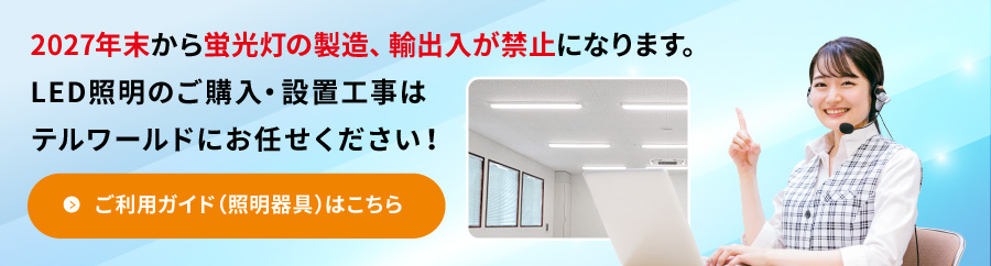2027年末から蛍光灯の製造、輸出入が禁止になります。LED照明のご購入・設置工事はテルワールドにお任せください！ご利用ガイド（照明器具）はこちら