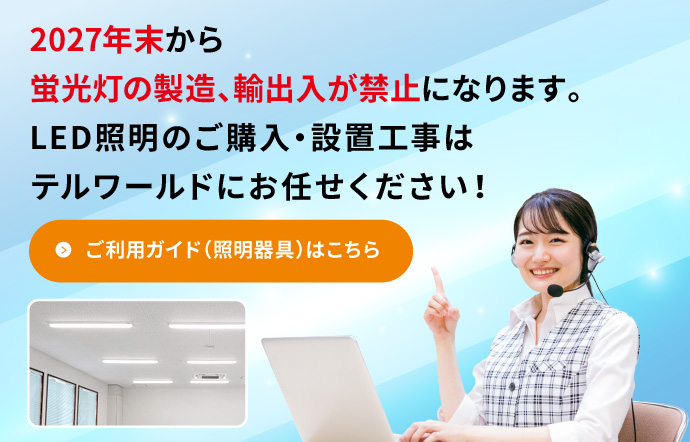 2027年末から蛍光灯の製造、輸出入が禁止になります。LED照明のご購入・設置工事はテルワールドにお任せください！ご利用ガイド（照明器具）はこちら