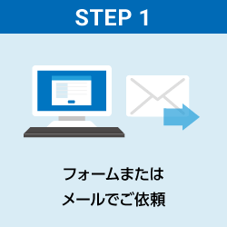 STEP1 フォームまたはメールでご依頼