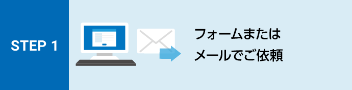 STEP1 フォームまたはメールでご依頼
