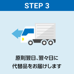STEP3 原則翌日、翌々日に代替品をお届けします