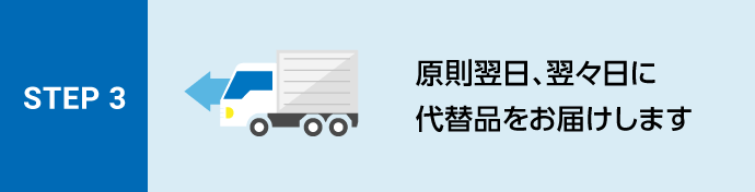 STEP3 原則翌日、翌々日に代替品をお届けします